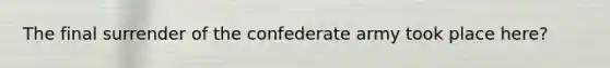 The final surrender of the confederate army took place here?