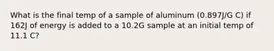 What is the final temp of a sample of aluminum (0.897J/G C) if 162J of energy is added to a 10.2G sample at an initial temp of 11.1 C?