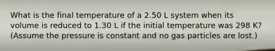 What is the final temperature of a 2.50 L system when its volume is reduced to 1.30 L if the initial temperature was 298 K? (Assume the pressure is constant and no gas particles are lost.)