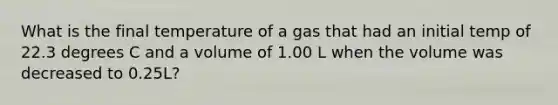 What is the final temperature of a gas that had an initial temp of 22.3 degrees C and a volume of 1.00 L when the volume was decreased to 0.25L?