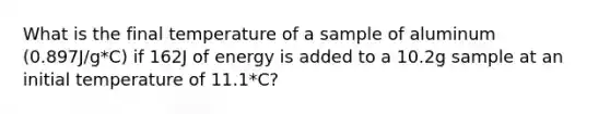 What is the final temperature of a sample of aluminum (0.897J/g*C) if 162J of energy is added to a 10.2g sample at an initial temperature of 11.1*C?