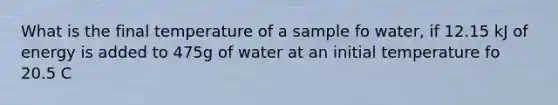 What is the final temperature of a sample fo water, if 12.15 kJ of energy is added to 475g of water at an initial temperature fo 20.5 C