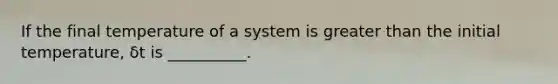 If the final temperature of a system is greater than the initial temperature, δt is __________.