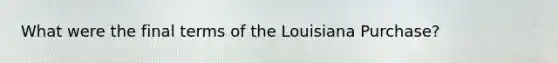 What were the final terms of the Louisiana Purchase?