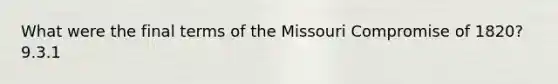 What were the final terms of the Missouri Compromise of 1820? 9.3.1