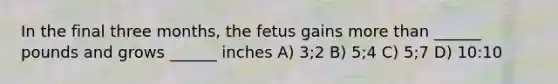 In the final three months, the fetus gains more than ______ pounds and grows ______ inches A) 3;2 B) 5;4 C) 5;7 D) 10:10