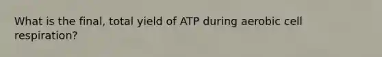 What is the final, total yield of ATP during aerobic cell respiration?