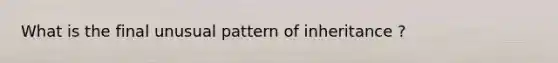 What is the final unusual pattern of inheritance ?