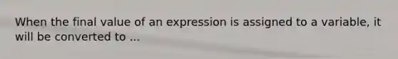 When the final value of an expression is assigned to a variable, it will be converted to ...