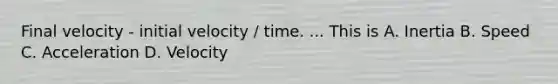 Final velocity - initial velocity / time. ... This is A. Inertia B. Speed C. Acceleration D. Velocity