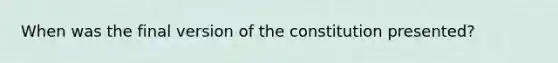 When was the final version of the constitution presented?