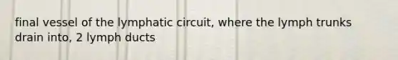 final vessel of the lymphatic circuit, where the lymph trunks drain into, 2 lymph ducts