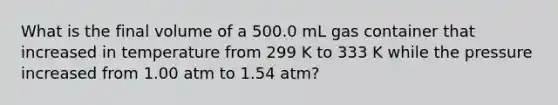 What is the final volume of a 500.0 mL gas container that increased in temperature from 299 K to 333 K while the pressure increased from 1.00 atm to 1.54 atm?