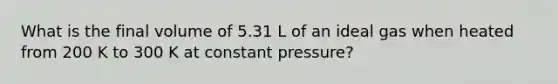 What is the final volume of 5.31 L of an ideal gas when heated from 200 K to 300 K at constant pressure?