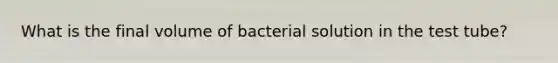 What is the final volume of bacterial solution in the test tube?