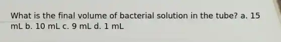 What is the final volume of bacterial solution in the tube? a. 15 mL b. 10 mL c. 9 mL d. 1 mL