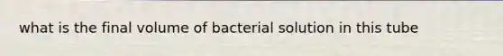 what is the final volume of bacterial solution in this tube