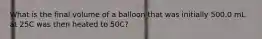 What is the final volume of a balloon that was initially 500.0 mL at 25C was then heated to 50C?