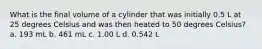 What is the final volume of a cylinder that was initially 0.5 L at 25 degrees Celsius and was then heated to 50 degrees Celsius? a. 193 mL b. 461 mL c. 1.00 L d. 0.542 L