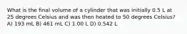 What is the final volume of a cylinder that was initially 0.5 L at 25 degrees Celsius and was then heated to 50 degrees Celsius? A) 193 mL B) 461 mL C) 1.00 L D) 0.542 L