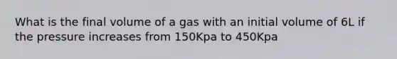 What is the final volume of a gas with an initial volume of 6L if the pressure increases from 150Kpa to 450Kpa