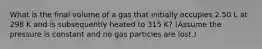 What is the final volume of a gas that initially occupies 2.50 L at 298 K and is subsequently heated to 315 K? (Assume the pressure is constant and no gas particles are lost.)