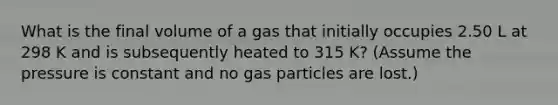 What is the final volume of a gas that initially occupies 2.50 L at 298 K and is subsequently heated to 315 K? (Assume the pressure is constant and no gas particles are lost.)