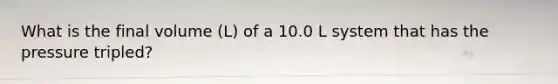 What is the final volume (L) of a 10.0 L system that has the pressure tripled?