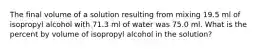 The final volume of a solution resulting from mixing 19.5 ml of isopropyl alcohol with 71.3 ml of water was 75.0 ml. What is the percent by volume of isopropyl alcohol in the solution?