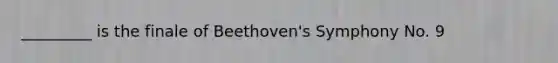 _________ is the finale of Beethoven's Symphony No. 9