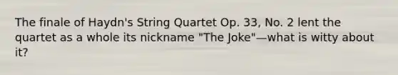 The finale of Haydn's String Quartet Op. 33, No. 2 lent the quartet as a whole its nickname "The Joke"—what is witty about it?