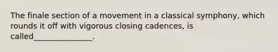 The finale section of a movement in a classical symphony, which rounds it off with vigorous closing cadences, is called_______________.