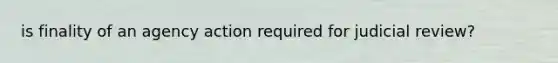 is finality of an agency action required for judicial review?