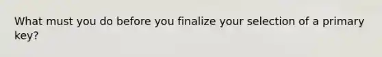 What must you do before you finalize your selection of a primary key?