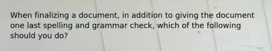 When finalizing a document, in addition to giving the document one last spelling and grammar check, which of the following should you do?