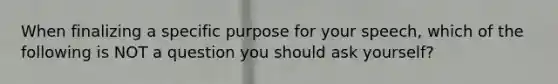 When finalizing a specific purpose for your speech, which of the following is NOT a question you should ask yourself?