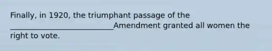 Finally, in 1920, the triumphant passage of the ___________________________Amendment granted all women the right to vote.