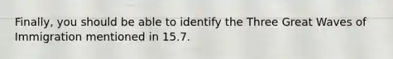 Finally, you should be able to identify the Three Great Waves of Immigration mentioned in 15.7.