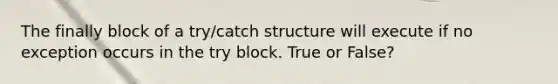 The finally block of a try/catch structure will execute if no exception occurs in the try block. True or False?