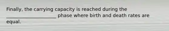 Finally, the carrying capacity is reached during the _____________________ phase where birth and death rates are equal.