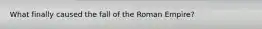 What finally caused the fall of the Roman Empire?