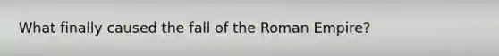 What finally caused the fall of the Roman Empire?