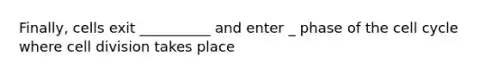 Finally, cells exit __________ and enter _ phase of the <a href='https://www.questionai.com/knowledge/keQNMM7c75-cell-cycle' class='anchor-knowledge'>cell cycle</a> where <a href='https://www.questionai.com/knowledge/kjHVAH8Me4-cell-division' class='anchor-knowledge'>cell division</a> takes place