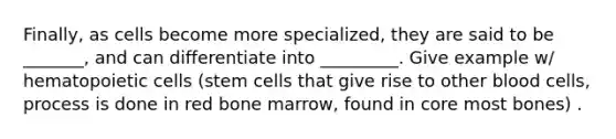 Finally, as cells become more specialized, they are said to be _______, and can differentiate into _________. Give example w/ hematopoietic cells (stem cells that give rise to other blood cells, process is done in red bone marrow, found in core most bones) .