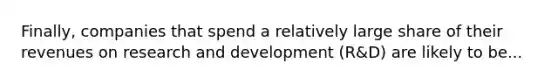 Finally, companies that spend a relatively large share of their revenues on research and development (R&D) are likely to be...