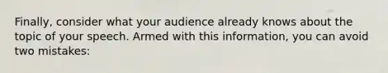 Finally, consider what your audience already knows about the topic of your speech. Armed with this information, you can avoid two mistakes: