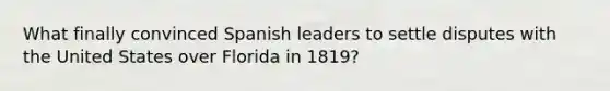 What finally convinced Spanish leaders to settle disputes with the United States over Florida in 1819?