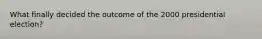 What finally decided the outcome of the 2000 presidential election?