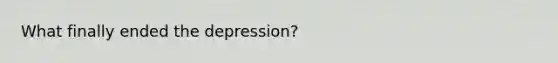 What finally ended the depression?