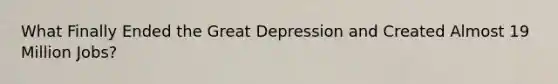 What Finally Ended the Great Depression and Created Almost 19 Million Jobs?